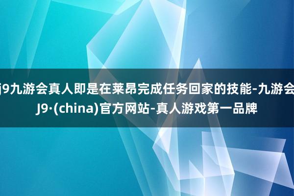 j9九游会真人即是在莱昂完成任务回家的技能-九游会J9·(china)官方网站-真人游戏第一品牌