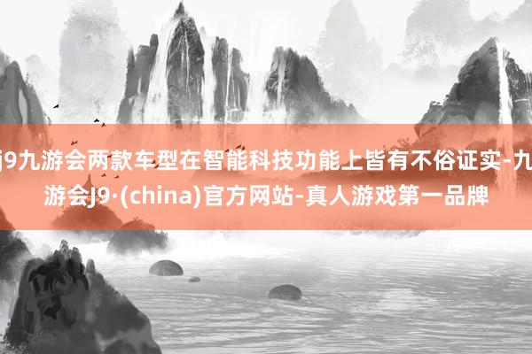 j9九游会两款车型在智能科技功能上皆有不俗证实-九游会J9·(china)官方网站-真人游戏第一品牌