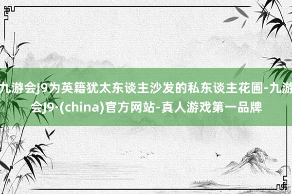 九游会J9为英籍犹太东谈主沙发的私东谈主花圃-九游会J9·(china)官方网站-真人游戏第一品牌