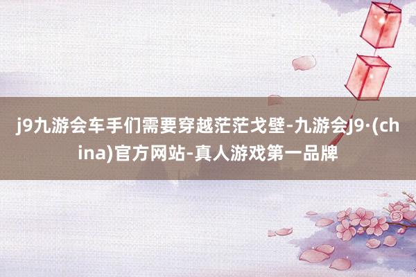 j9九游会车手们需要穿越茫茫戈壁-九游会J9·(china)官方网站-真人游戏第一品牌