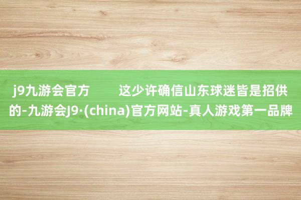 j9九游会官方        这少许确信山东球迷皆是招供的-九游会J9·(china)官方网站-真人游戏第一品牌