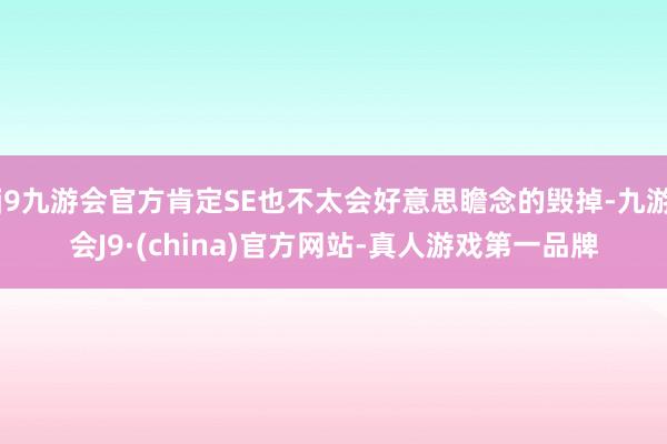 j9九游会官方肯定SE也不太会好意思瞻念的毁掉-九游会J9·(china)官方网站-真人游戏第一品牌