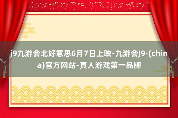 j9九游会北好意思6月7日上映-九游会J9·(china)官方网站-真人游戏第一品牌