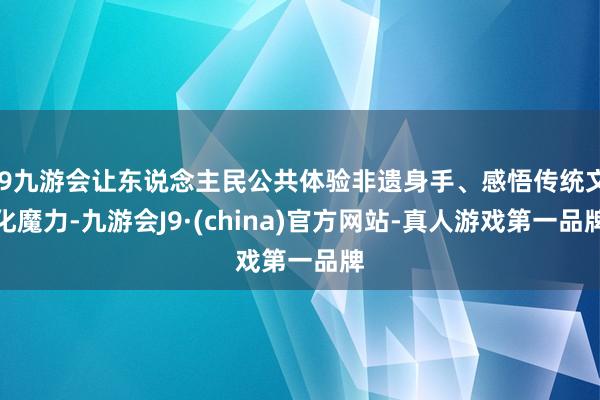 j9九游会让东说念主民公共体验非遗身手、感悟传统文化魔力-九游会J9·(china)官方网站-真人游戏第一品牌