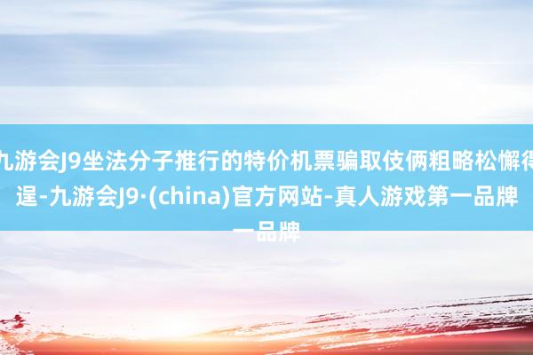 九游会J9坐法分子推行的特价机票骗取伎俩粗略松懈得逞-九游会J9·(china)官方网站-真人游戏第一品牌