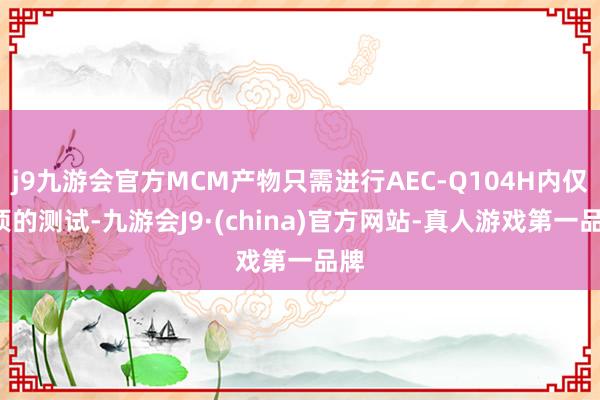 j9九游会官方MCM产物只需进行AEC-Q104H内仅7项的测试-九游会J9·(china)官方网站-真人游戏第一品牌