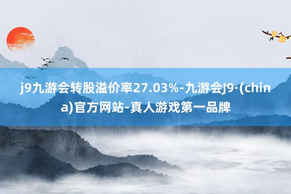 j9九游会转股溢价率27.03%-九游会J9·(china)官方网站-真人游戏第一品牌