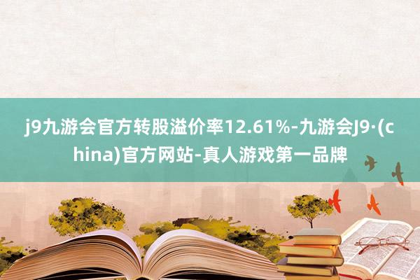 j9九游会官方转股溢价率12.61%-九游会J9·(china)官方网站-真人游戏第一品牌