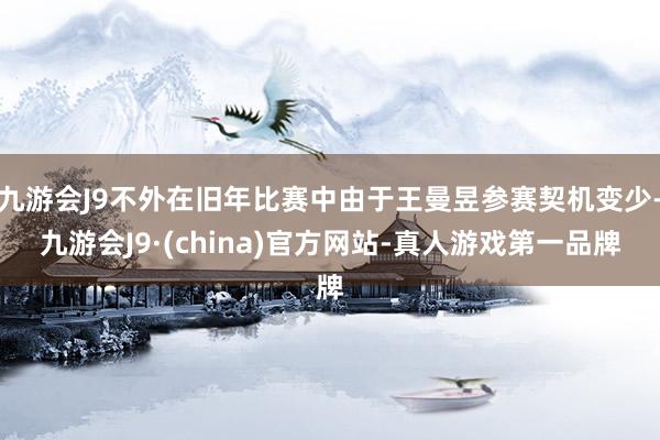 九游会J9不外在旧年比赛中由于王曼昱参赛契机变少-九游会J9·(china)官方网站-真人游戏第一品牌