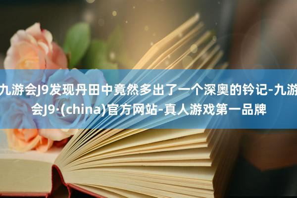 九游会J9发现丹田中竟然多出了一个深奥的钤记-九游会J9·(china)官方网站-真人游戏第一品牌