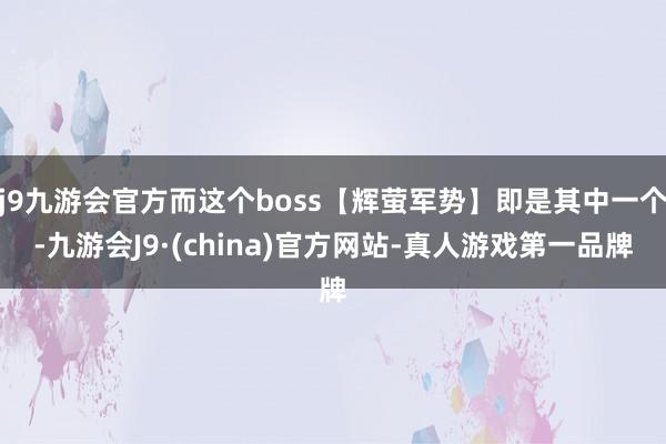 j9九游会官方而这个boss【辉萤军势】即是其中一个-九游会J9·(china)官方网站-真人游戏第一品牌