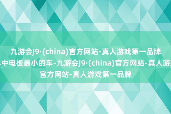 九游会J9·(china)官方网站-真人游戏第一品牌天然是榜单中电板最小的车-九游会J9·(china)官方网站-真人游戏第一品牌