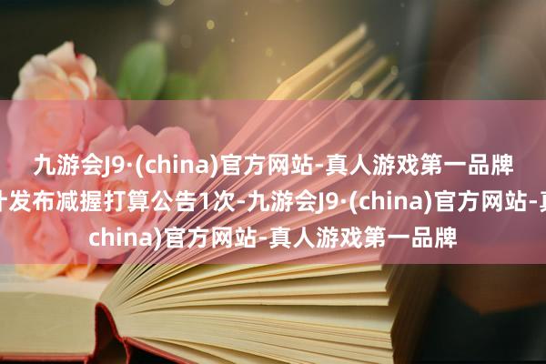 九游会J9·(china)官方网站-真人游戏第一品牌该公司近三年累计发布减握打算公告1次-九游会J9·(china)官方网站-真人游戏第一品牌