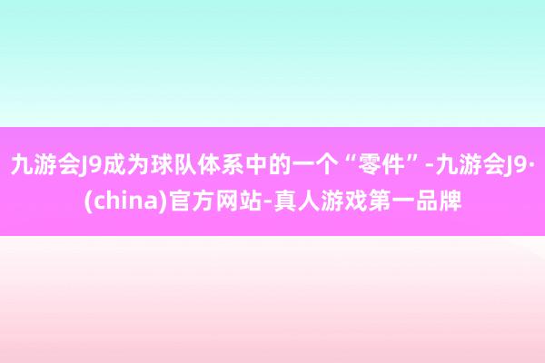 九游会J9成为球队体系中的一个“零件”-九游会J9·(china)官方网站-真人游戏第一品牌