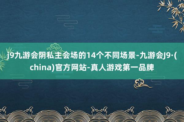 j9九游会阴私主会场的14个不同场景-九游会J9·(china)官方网站-真人游戏第一品牌