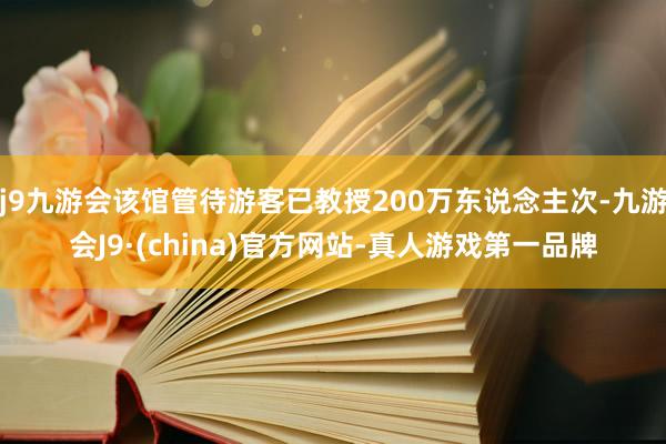 j9九游会该馆管待游客已教授200万东说念主次-九游会J9·(china)官方网站-真人游戏第一品牌