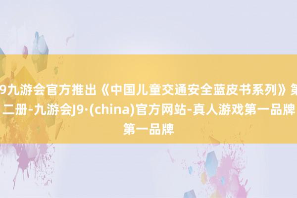 j9九游会官方推出《中国儿童交通安全蓝皮书系列》第二册-九游会J9·(china)官方网站-真人游戏第一品牌