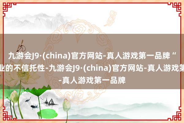 九游会J9·(china)官方网站-真人游戏第一品牌“汽车行业的不信托性-九游会J9·(china)官方网站-真人游戏第一品牌