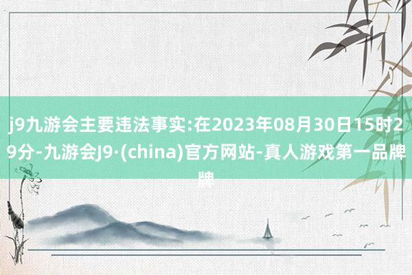 j9九游会主要违法事实:在2023年08月30日15时29分-九游会J9·(china)官方网站-真人游戏第一品牌