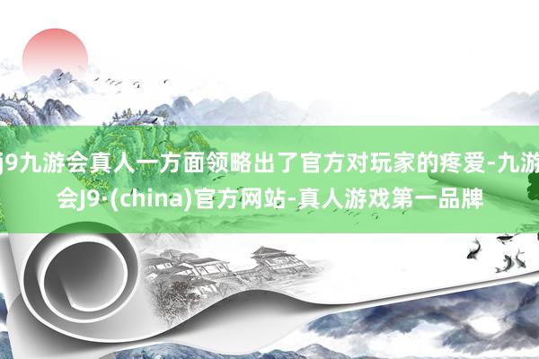 j9九游会真人一方面领略出了官方对玩家的疼爱-九游会J9·(china)官方网站-真人游戏第一品牌