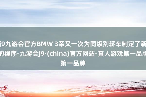 j9九游会官方BMW 3系又一次为同级别轿车制定了新的程序-九游会J9·(china)官方网站-真人游戏第一品牌