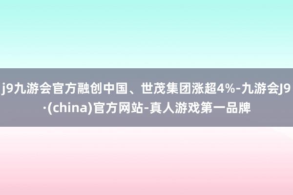 j9九游会官方融创中国、世茂集团涨超4%-九游会J9·(china)官方网站-真人游戏第一品牌