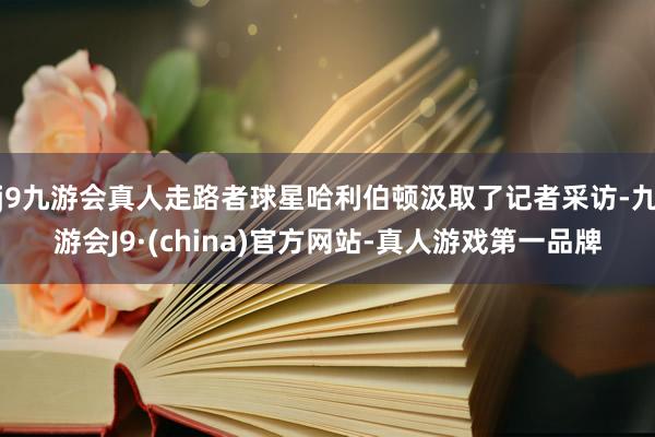 j9九游会真人走路者球星哈利伯顿汲取了记者采访-九游会J9·(china)官方网站-真人游戏第一品牌