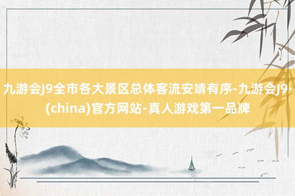 九游会J9全市各大景区总体客流安靖有序-九游会J9·(china)官方网站-真人游戏第一品牌