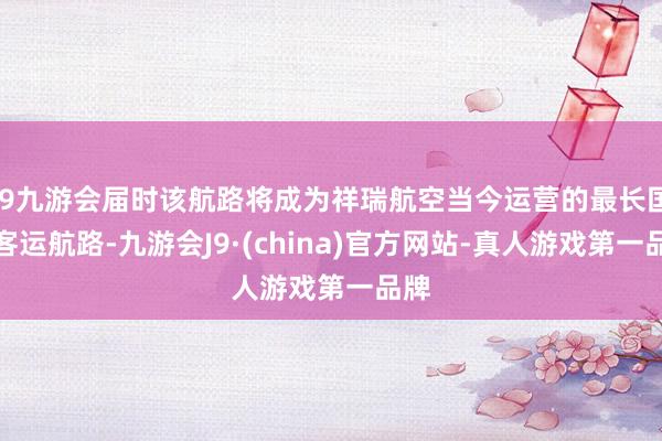 j9九游会届时该航路将成为祥瑞航空当今运营的最长国内客运航路-九游会J9·(china)官方网站-真人游戏第一品牌