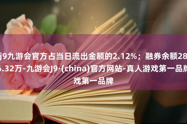 j9九游会官方占当日流出金额的2.12%；融券余额286.32万-九游会J9·(china)官方网站-真人游戏第一品牌