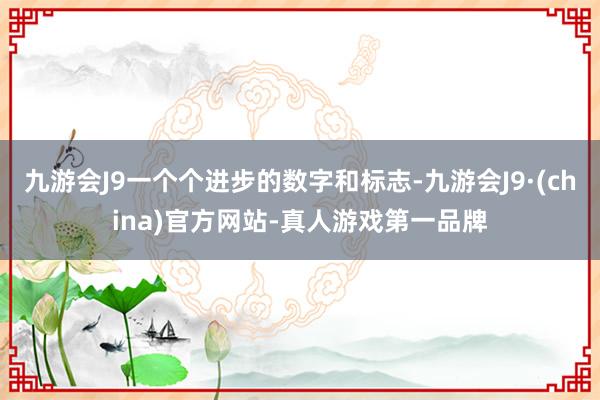 九游会J9一个个进步的数字和标志-九游会J9·(china)官方网站-真人游戏第一品牌