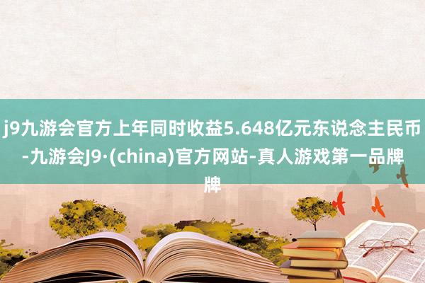 j9九游会官方上年同时收益5.648亿元东说念主民币-九游会J9·(china)官方网站-真人游戏第一品牌