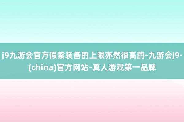 j9九游会官方假紫装备的上限亦然很高的-九游会J9·(china)官方网站-真人游戏第一品牌