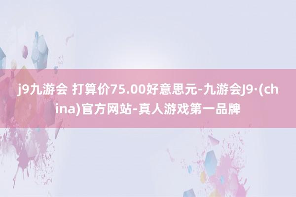 j9九游会 打算价75.00好意思元-九游会J9·(china)官方网站-真人游戏第一品牌