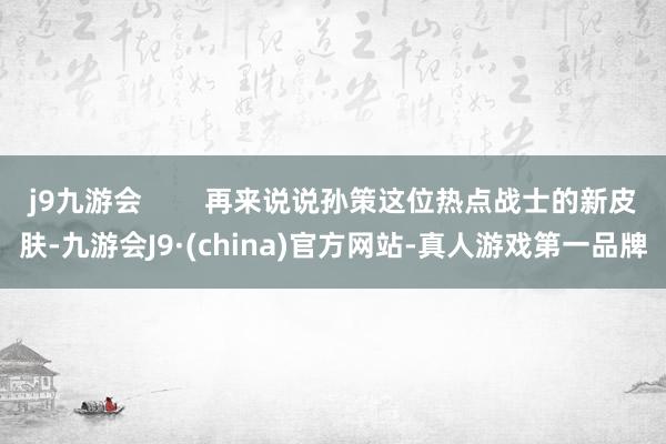 j9九游会        再来说说孙策这位热点战士的新皮肤-九游会J9·(china)官方网站-真人游戏第一品牌