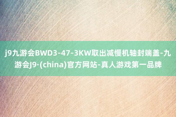 j9九游会BWD3-47-3KW取出减慢机轴封端盖-九游会J9·(china)官方网站-真人游戏第一品牌