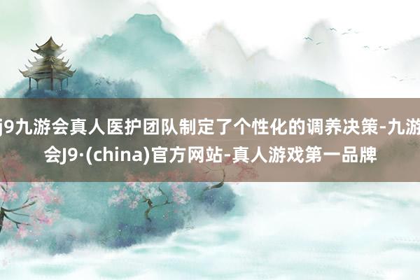 j9九游会真人医护团队制定了个性化的调养决策-九游会J9·(china)官方网站-真人游戏第一品牌