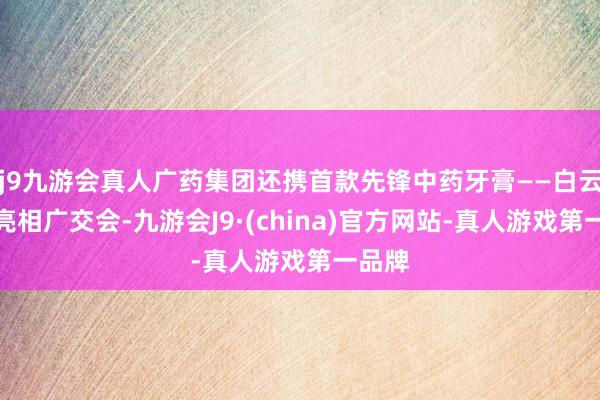 j9九游会真人广药集团还携首款先锋中药牙膏——白云牙膏亮相广交会-九游会J9·(china)官方网站-真人游戏第一品牌