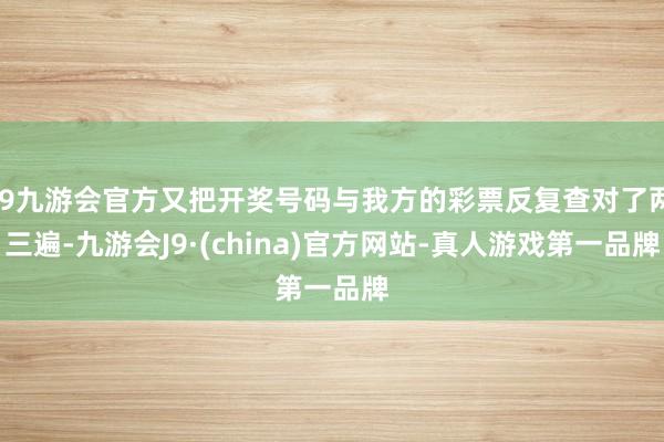 j9九游会官方又把开奖号码与我方的彩票反复查对了两三遍-九游会J9·(china)官方网站-真人游戏第一品牌