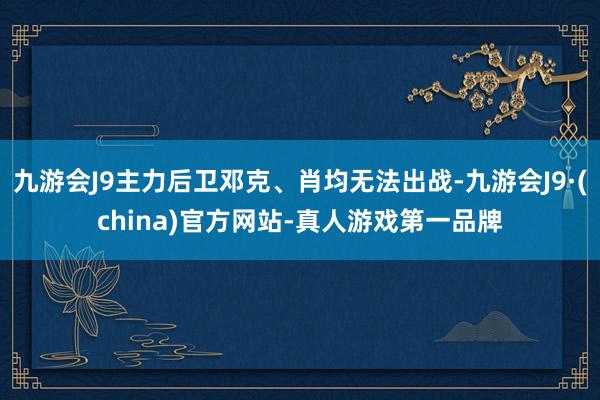 九游会J9主力后卫邓克、肖均无法出战-九游会J9·(china)官方网站-真人游戏第一品牌