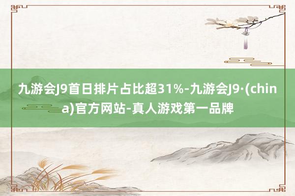 九游会J9首日排片占比超31%-九游会J9·(china)官方网站-真人游戏第一品牌