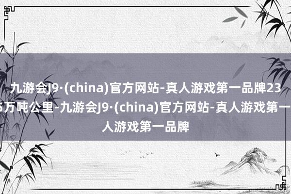 九游会J9·(china)官方网站-真人游戏第一品牌234.15万吨公里-九游会J9·(china)官方网站-真人游戏第一品牌