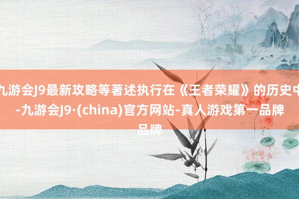 九游会J9最新攻略等著述执行在《王者荣耀》的历史中-九游会J9·(china)官方网站-真人游戏第一品牌