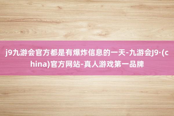 j9九游会官方都是有爆炸信息的一天-九游会J9·(china)官方网站-真人游戏第一品牌