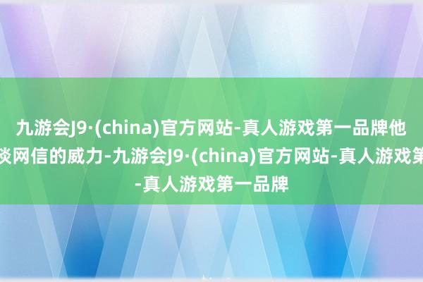 九游会J9·(china)官方网站-真人游戏第一品牌他们不知谈网信的威力-九游会J9·(china)官方网站-真人游戏第一品牌