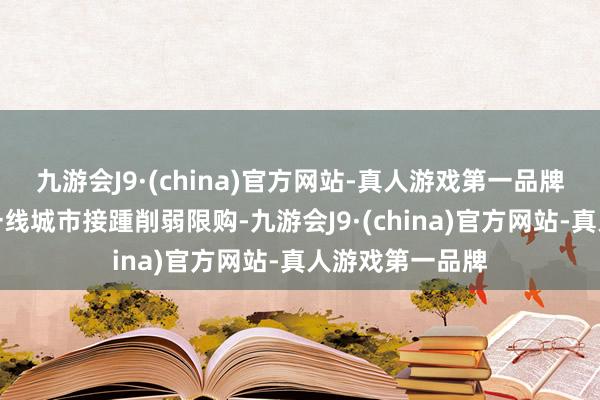 九游会J9·(china)官方网站-真人游戏第一品牌北上广深四个一线城市接踵削弱限购-九游会J9·(china)官方网站-真人游戏第一品牌