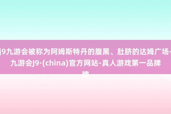 j9九游会被称为阿姆斯特丹的腹黑、肚脐的达姆广场-九游会J9·(china)官方网站-真人游戏第一品牌