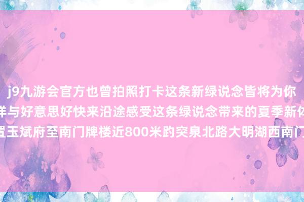 j9九游会官方也曾拍照打卡这条新绿说念皆将为你的夏季增添一份别样的安详与好意思好快来沿途感受这条绿说念带来的夏季新体验吧！透湖工程位置玉斌府至南门牌楼近800米趵突泉北路大明湖西南门至五龙潭公园路段大明湖路中段-九游会J9·(china)官方网站-真人游戏第一品牌