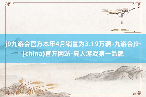 j9九游会官方本年4月销量为3.19万辆-九游会J9·(china)官方网站-真人游戏第一品牌