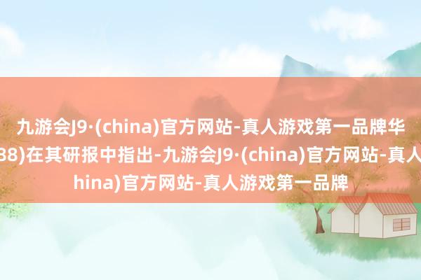 九游会J9·(china)官方网站-真人游戏第一品牌华泰证券(601688)在其研报中指出-九游会J9·(china)官方网站-真人游戏第一品牌